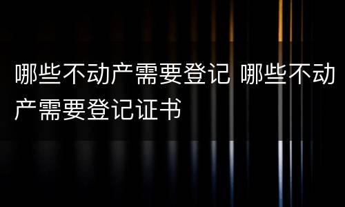 哪些不动产需要登记 哪些不动产需要登记证书