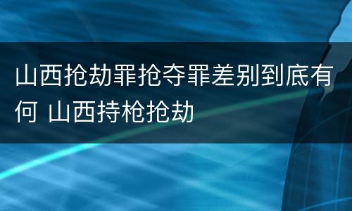 山西抢劫罪抢夺罪差别到底有何 山西持枪抢劫