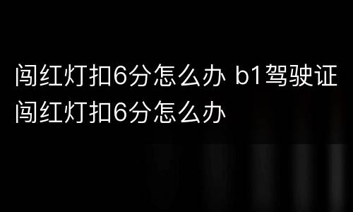 闯红灯扣6分怎么办 b1驾驶证闯红灯扣6分怎么办