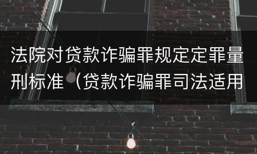 法院对贷款诈骗罪规定定罪量刑标准（贷款诈骗罪司法适用问题）