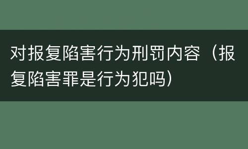 对报复陷害行为刑罚内容（报复陷害罪是行为犯吗）