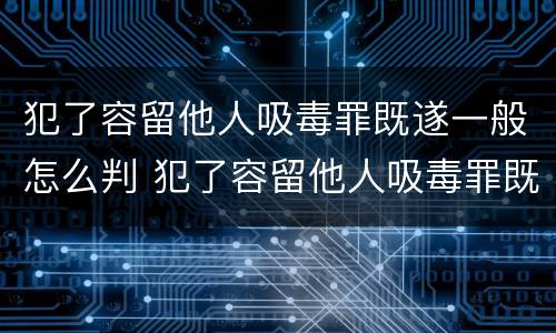 犯了容留他人吸毒罪既遂一般怎么判 犯了容留他人吸毒罪既遂一般怎么判的