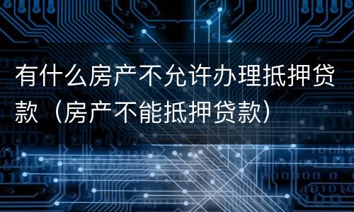 有什么房产不允许办理抵押贷款（房产不能抵押贷款）