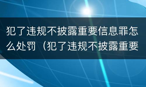 犯了违规不披露重要信息罪怎么处罚（犯了违规不披露重要信息罪怎么处罚的）