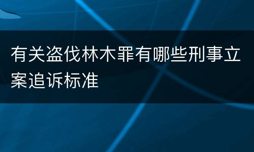 有关盗伐林木罪有哪些刑事立案追诉标准