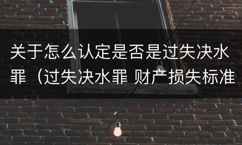 关于怎么认定是否是过失决水罪（过失决水罪 财产损失标准）