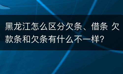 黑龙江怎么区分欠条、借条 欠款条和欠条有什么不一样?