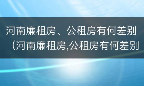 河南廉租房、公租房有何差别（河南廉租房,公租房有何差别呢）