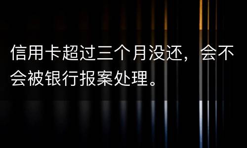 信用卡超过三个月没还，会不会被银行报案处理。