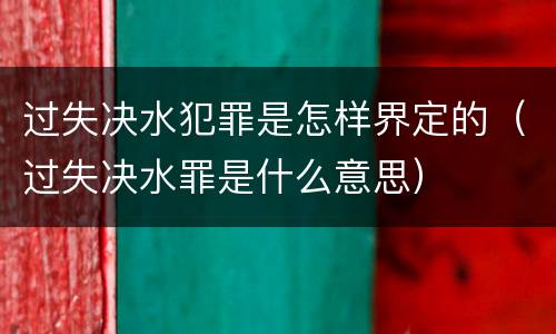 过失决水犯罪是怎样界定的（过失决水罪是什么意思）