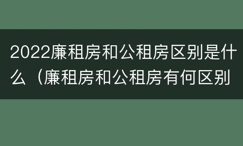 2022廉租房和公租房区别是什么（廉租房和公租房有何区别）