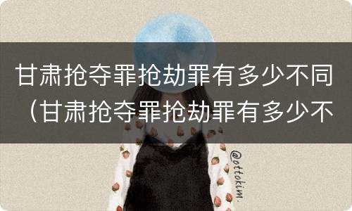 甘肃抢夺罪抢劫罪有多少不同（甘肃抢夺罪抢劫罪有多少不同刑罚）
