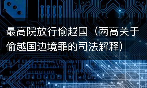 最高院放行偷越国（两高关于偷越国边境罪的司法解释）