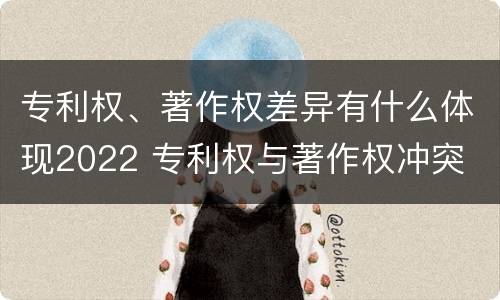 专利权、著作权差异有什么体现2022 专利权与著作权冲突