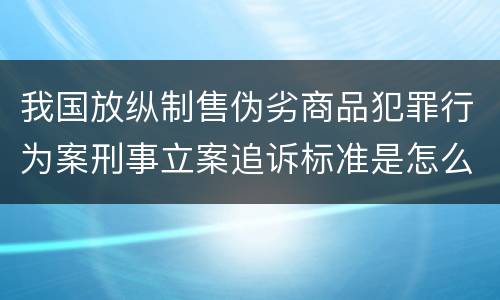我国放纵制售伪劣商品犯罪行为案刑事立案追诉标准是怎么样规定