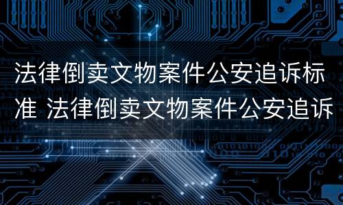 法律倒卖文物案件公安追诉标准 法律倒卖文物案件公安追诉标准是什么