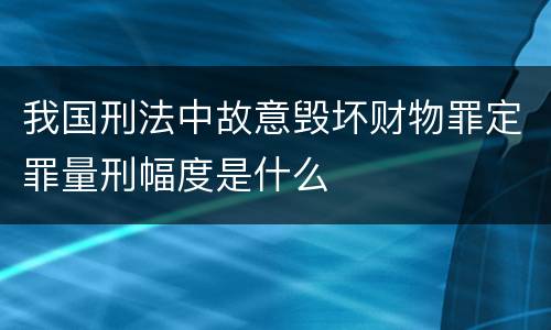我国刑法中故意毁坏财物罪定罪量刑幅度是什么