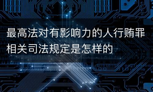 最高法对有影响力的人行贿罪相关司法规定是怎样的
