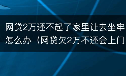 网贷2万还不起了家里让去坐牢怎么办（网贷欠2万不还会上门吗）