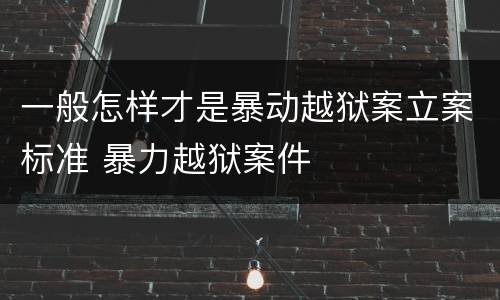 一般怎样才是暴动越狱案立案标准 暴力越狱案件