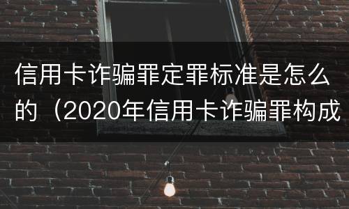 信用卡诈骗罪定罪标准是怎么的（2020年信用卡诈骗罪构成要件）