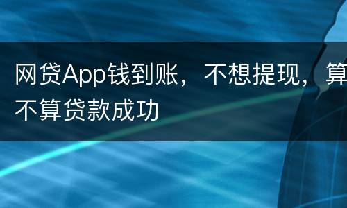网贷App钱到账，不想提现，算不算贷款成功