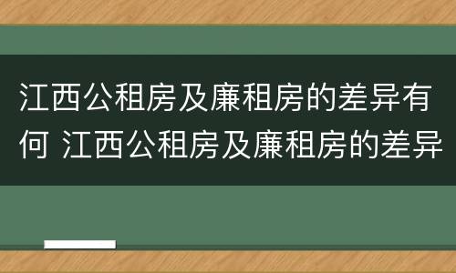 江西公租房及廉租房的差异有何 江西公租房及廉租房的差异有何不同