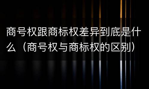 商号权跟商标权差异到底是什么（商号权与商标权的区别）