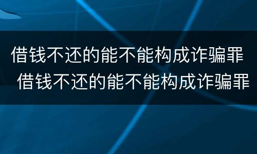 借钱不还的能不能构成诈骗罪 借钱不还的能不能构成诈骗罪行为