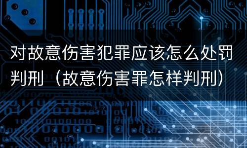 对故意伤害犯罪应该怎么处罚判刑（故意伤害罪怎样判刑）