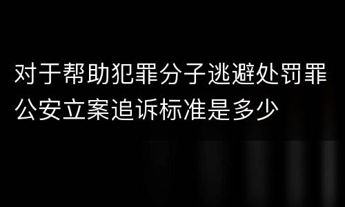 对于帮助犯罪分子逃避处罚罪公安立案追诉标准是多少
