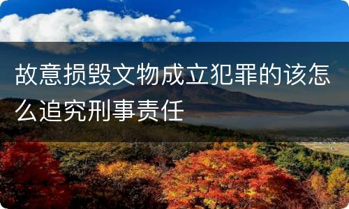 故意损毁文物成立犯罪的该怎么追究刑事责任