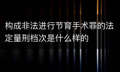 构成非法进行节育手术罪的法定量刑档次是什么样的