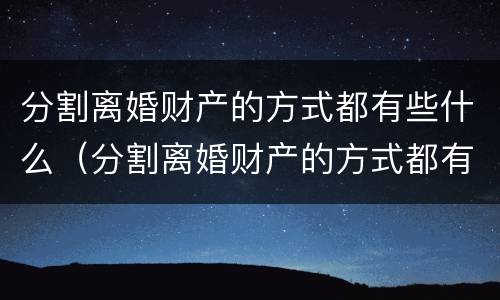 分割离婚财产的方式都有些什么（分割离婚财产的方式都有些什么呢）