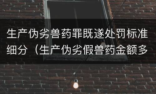 生产伪劣兽药罪既遂处罚标准细分（生产伪劣假兽药金额多少量刑）