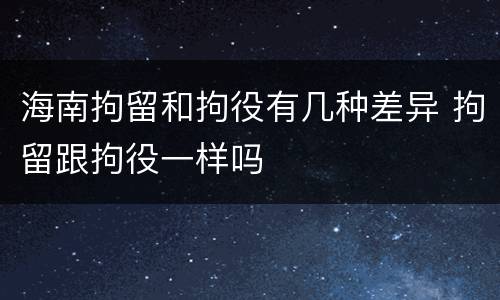 海南拘留和拘役有几种差异 拘留跟拘役一样吗