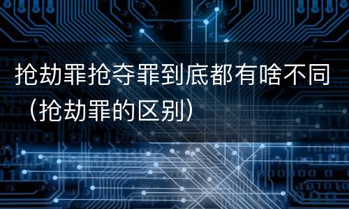 抢劫罪抢夺罪到底都有啥不同（抢劫罪的区别）