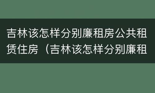 吉林该怎样分别廉租房公共租赁住房（吉林该怎样分别廉租房公共租赁住房和商品房）