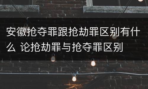 安徽抢夺罪跟抢劫罪区别有什么 论抢劫罪与抢夺罪区别