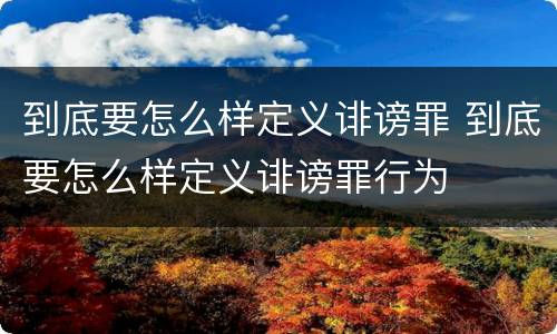 到底要怎么样定义诽谤罪 到底要怎么样定义诽谤罪行为