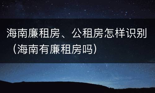 海南廉租房、公租房怎样识别（海南有廉租房吗）