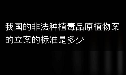 我国的非法种植毒品原植物案的立案的标准是多少