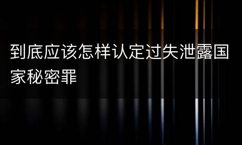 到底应该怎样认定过失泄露国家秘密罪