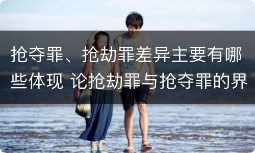 抢夺罪、抢劫罪差异主要有哪些体现 论抢劫罪与抢夺罪的界限