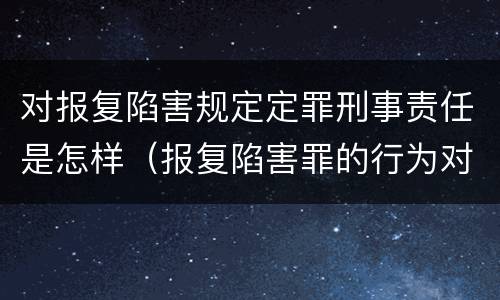 对报复陷害规定定罪刑事责任是怎样（报复陷害罪的行为对象包括哪些人?）