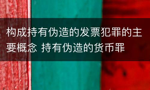 构成持有伪造的发票犯罪的主要概念 持有伪造的货币罪