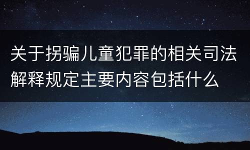 关于拐骗儿童犯罪的相关司法解释规定主要内容包括什么