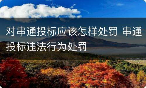 对串通投标应该怎样处罚 串通投标违法行为处罚