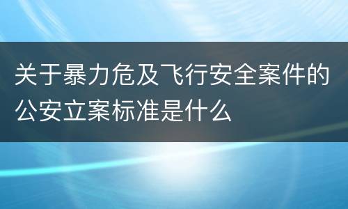 关于暴力危及飞行安全案件的公安立案标准是什么