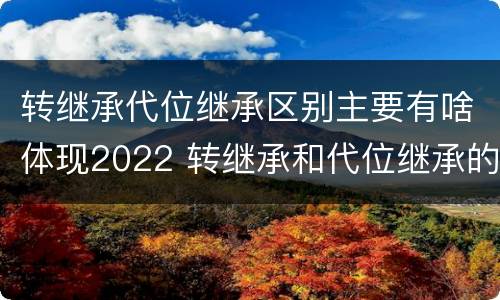 转继承代位继承区别主要有啥体现2022 转继承和代位继承的适用范围